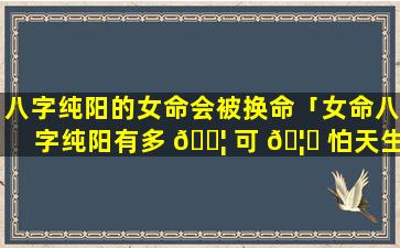 八字纯阳的女命会被换命「女命八字纯阳有多 🐦 可 🦍 怕天生就是女强人」